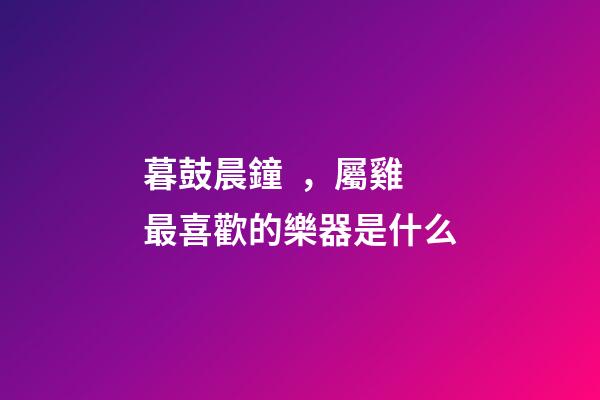 暮鼓晨鐘，屬雞最喜歡的樂器是什么